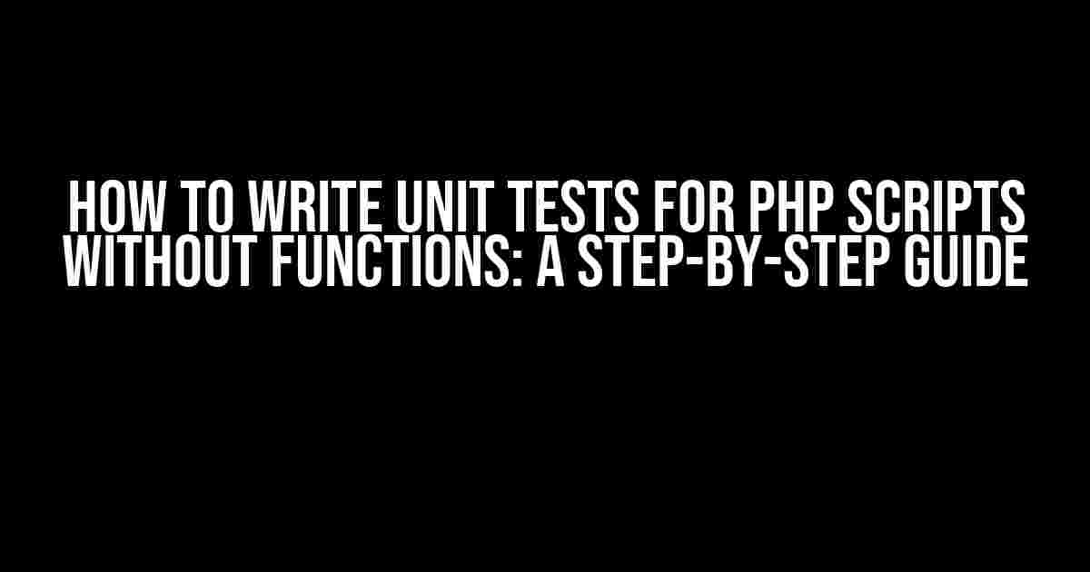 How to Write Unit Tests for PHP Scripts without Functions: A Step-by-Step Guide