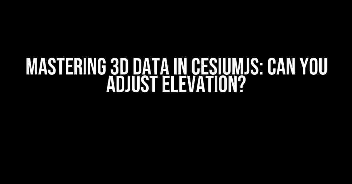 Mastering 3D Data in CesiumJS: Can You Adjust Elevation?