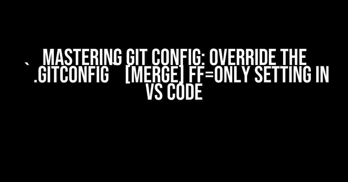 Mastering Git Config: Override the `.gitconfig` [merge] ff=only Setting in VS Code