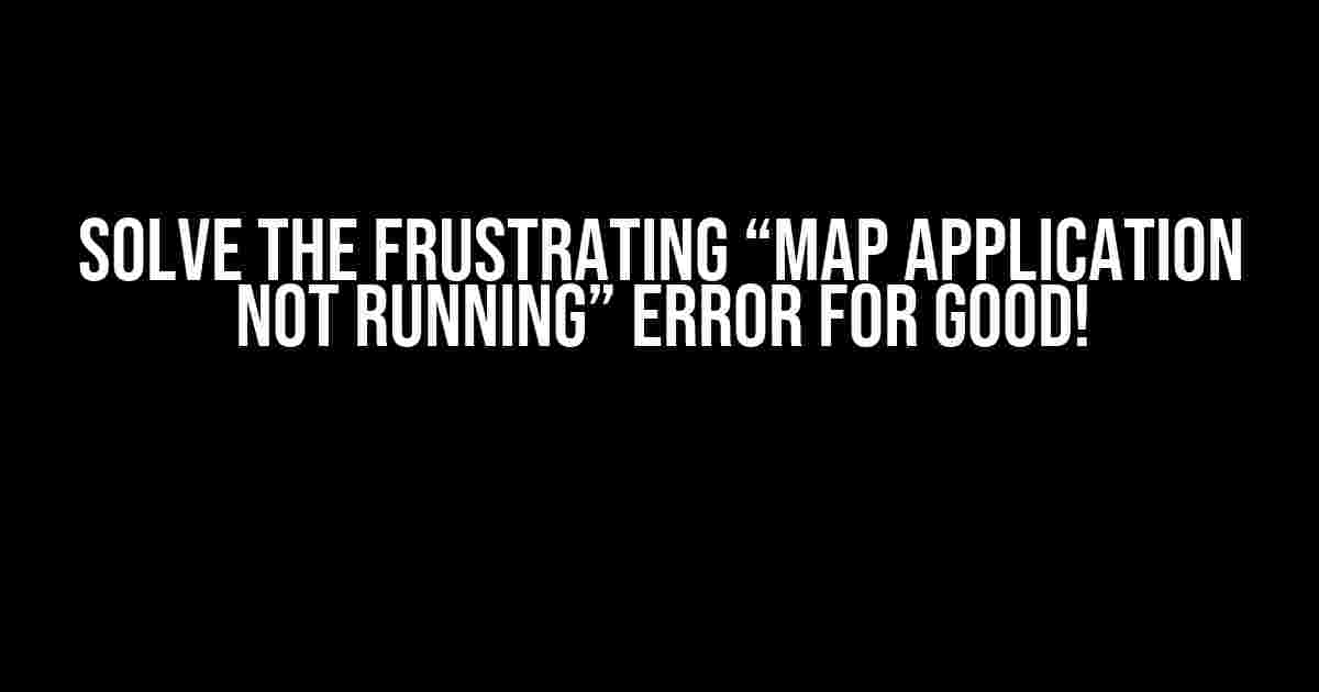 Solve the Frustrating “Map Application Not Running” Error for Good!