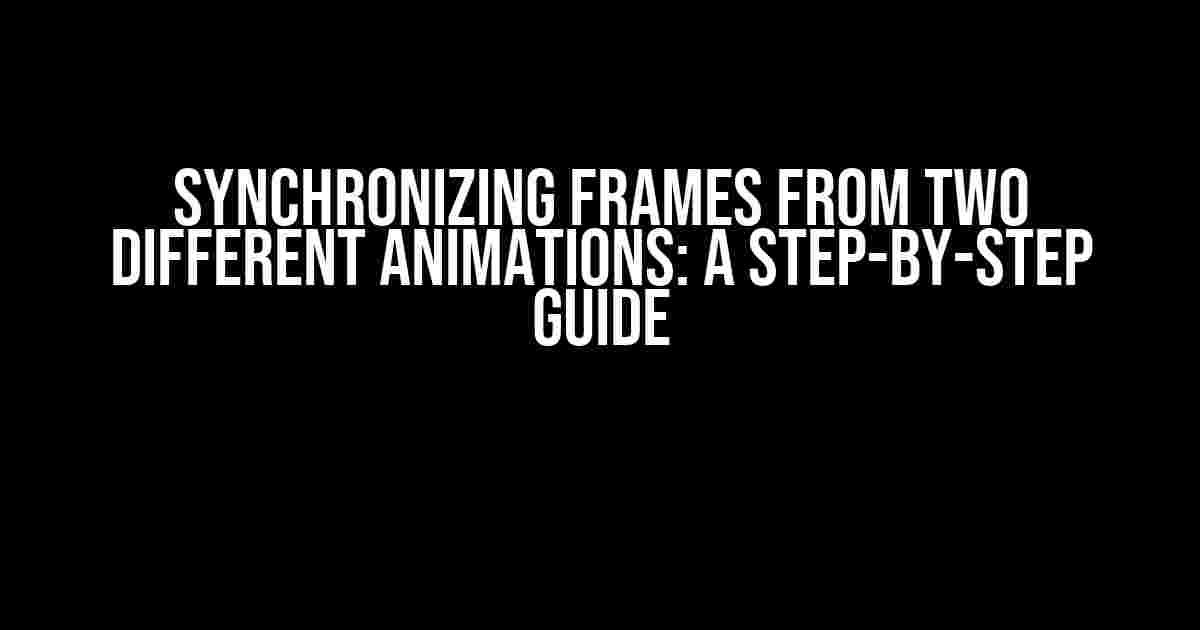 Synchronizing Frames from Two Different Animations: A Step-by-Step Guide